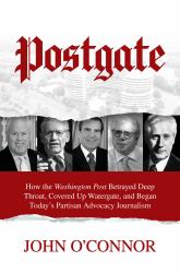 Postgate : How the Washington Post Betrayed Deep Throat, Covered up Watergate, and Began Today's Partisan Advocacy Journalism