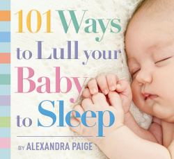 101 Ways to Lull Your Baby to Sleep Bedtime Rituals, Expert Advice, and Quick Fixes for Soothing Your Little One