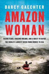 Amazon Woman : Facing Fears, Chasing Dreams, and a Quest to Kayak the World's Largest River from Source to Sea