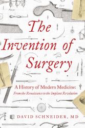 The Invention of Surgery : A History of Modern Medicine: from the Renaissance to the Implant Revolution