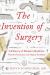 The Invention of Surgery : A History of Modern Medicine: from the Renaissance to the Implant Revolution