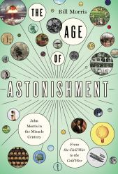 The Age of Astonishment : John Morris in the Miracle Century--From the Civil War to the Cold War