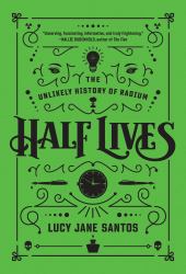 Half Lives : The Unlikely History of Radium