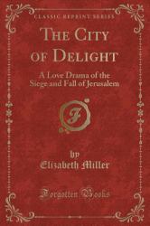 The City of Delight : A Love Drama of the Siege and Fall of Jerusalem (Classic Reprint)