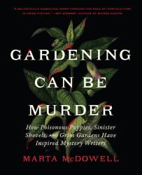 Gardening Can Be Murder : How Poisonous Poppies, Sinister Shovels, and Grim Gardens Have Inspired Mystery Writers