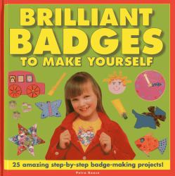 Brilliant Badges to Make Yourself : 25 Amazing Step-By-Step Badge-Making Projects