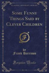 Some Funny Things Said by Clever Children (Classic Reprint)