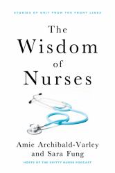 The Wisdom of Nurses : Stories of Grit from the Front Lines