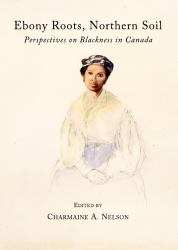 Ebony Roots, Northern Soil : Perspectives on Blackness in Canada