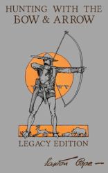 Hunting with the Bow and Arrow - Legacy Edition : The Classic Manual for Making and Using Archery Equipment for Marksmanship and Hunting