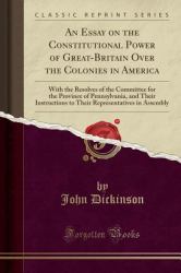 An Essay on the Constitutional Power of Great-Britain over the Colonies in America : With the Resolves of the Committee for the Province of Pennsylvania, and Their Instructions to Their Representatives in Assembly (Classic Reprint)