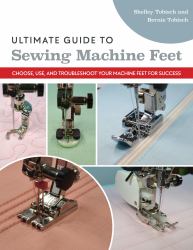 Ultimate Guide to Sewing Machine Feet : Choose, Use, and Troubleshoot Your Machine Feet for Success