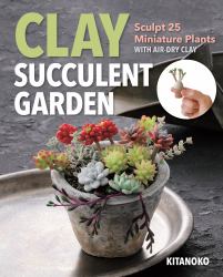 Clay Succulent Garden : Sculpt 25 Miniature Plants with Air Dry Clay