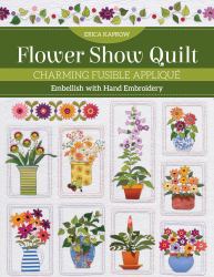 Flower Show Quilt : Charming Fusible Appliqué; Embellish with Hand Embroidery