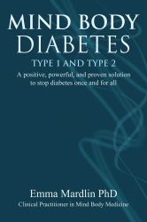 Mind Body Diabetes Type 1 and Type 2 : A Positive, Powerful and Proven Solution to Stop Diabetes Once and for All