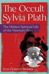 The Occult Sylvia Plath : The Hidden Spiritual Life of the Visionary Poet