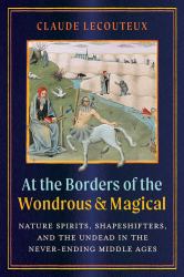 At the Borders of the Wondrous and Magical : Nature Spirits, Shapeshifters, and the Undead in the Never-Ending Middle Ages