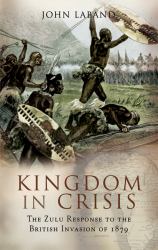 Kingdom in Crisis : The Zulu Response to the British- Invasion Of 1879