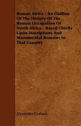 Roman Africa - an Outline of the History of the Roman Occupation of North Africa - Based Chiefly upon Inscriptions and Monumental Remains in That Coun