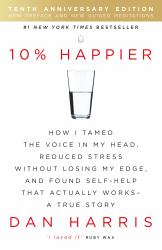 10% Happier : How I Tamed the Voice in My Head, Reduced Stress Without Losing My Edge, and Found Self-Help That Actually Works - A True Story