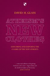 Atheism's New Clothes : Exloring and Exposing the Claims of the New Atheists