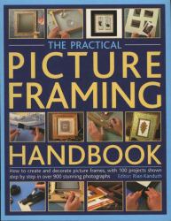 The Practical Picture Framing Handbook : How to Create and Decorate Picture Frames, with 100 Projects Shown Step-by-Step in over 300 Stunning Photographs