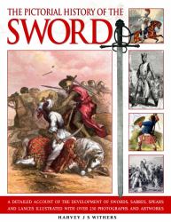 The Pictorial History of the Sword : A Detailed Account of the Development of Swords, Sabres, Spears and Lances Illustrated with over 230 Photographs and Images