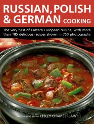 Russian, Polish and German Cooking : The Very Best of Eastern European Cuisine, with More Than 185 Delicious Recipes Shown in 750 Photographs