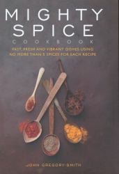 Mighty Spice Cookbook : Over 100 Fresh, Vibrant Dishes - Using No More Than 5 Spices for Each Recipe