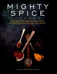 Mighty Spice Cookbook : Fast, Fresh and Vibrant Dishes Using No More Than 5 Spices for Each Recipe