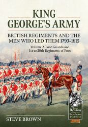 King George's Army - British Regiments and the Men Who Led Them 1793-1815 : Volume 2: Foot Guards and 1st to 30th Regiments of Foot