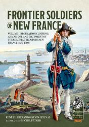 Frontier Soldiers of New France : Volume 1 - Regulation Clothing, Armament, and Equipment of the Colonial Troops in New France (1683-1760)