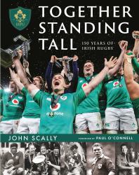 Together Standing Tall : The Official IRFU 150 Year Story of Irish Rugby