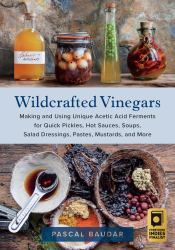 Wildcrafted Vinegars : Making and Using Unique Acetic Acid Ferments for Quick Pickles, Hot Sauces, Soups, Salad Dressings, Pastes, Mustards, and More