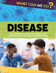 What Can We Do?: Disease : How Diseases Spread, Their Impact and What We Can Do to Build a Healthier World