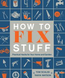 How to Fix Stuff : Practical Hacks for Your Home and Garden