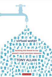 Virtual Water : Tackling the Threat to Our Planet's Most Precious Resource