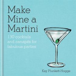 Make Mine a Martini : 130 Cocktails and Canapes for Fabulous Parties