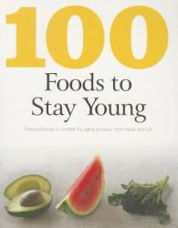 100 Foods to Stay Young : Everyday Foods to Combat the Aging Process, from Inside and Out