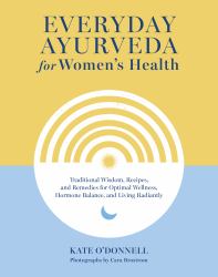 Everyday Ayurveda for Women's Health : Traditional Wisdom, Recipes, and Remedies for Optimal Wellness, Hormone Balance, and Living Radiantly