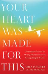 Your Heart Was Made for This : Contemplative Practices for Meeting a World in Crisis with Courage, Integrity, and Love