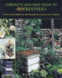 Complete and Easy Guide to Beekeeping : A Fascinating Reference with Recipes for Enjoying Your Produce