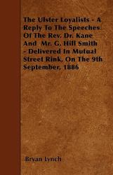 The Ulster Loyalists - a Reply to the Speeches of the Rev. Dr. Kane and Mr. G. Hill Smith - Delivered in Mutual Street Rink, on the 9th September, 18