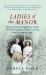 Ladies of the Manor : How Wives and Daughters Really Lived in Country House Society over a Century Ago