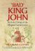 Bad King John : The Life and Reign of the Magna Carta Tyrant