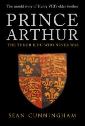 Prince Arthur : The Tudor King Who Never Was