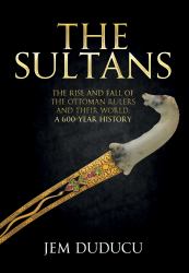 The Sultans : The Rise and Fall of the Ottoman Rulers and Their World: a 600-Year History