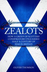 Zealots : How a Group of Scottish Conspirators Unleashed Half a Century of War in Britain