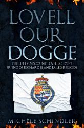 Lovell Our Dogge : The Life of Viscount Lovell, Closest Friend of Richard III and Failed Regicide