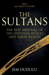 The Sultans : The Rise and Fall of the Ottoman Rulers and Their World